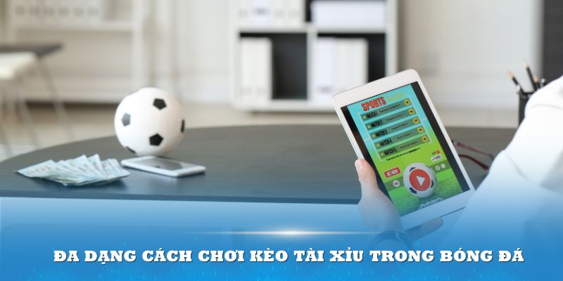 Đa dạng cách chơi kèo Tài Xỉu trong bóng đá